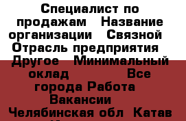 Специалист по продажам › Название организации ­ Связной › Отрасль предприятия ­ Другое › Минимальный оклад ­ 42 000 - Все города Работа » Вакансии   . Челябинская обл.,Катав-Ивановск г.